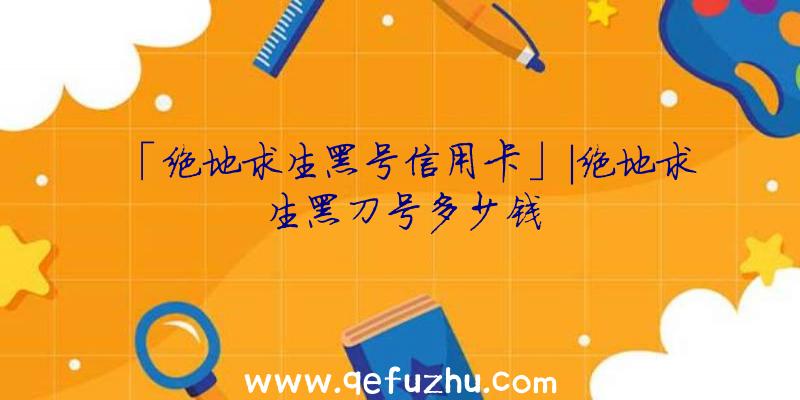 「绝地求生黑号信用卡」|绝地求生黑刀号多少钱